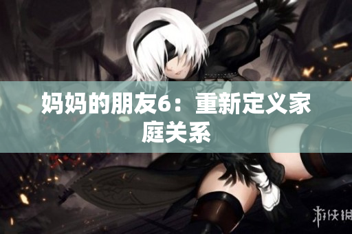 妈妈的朋友6：重新定义家庭关系