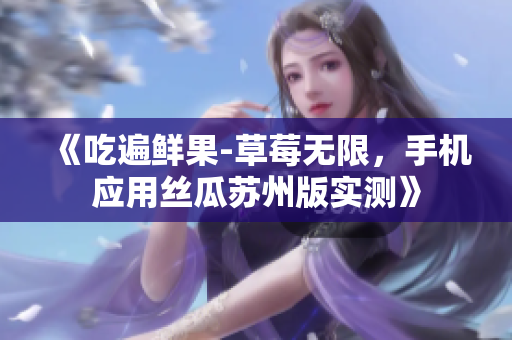 《吃遍鲜果-草莓无限，手机应用丝瓜苏州版实测》