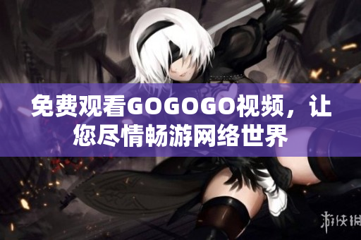 免费观看GOGOGO视频，让您尽情畅游网络世界