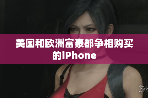 美国和欧洲富豪都争相购买的iPhone