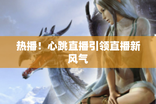 热播！心跳直播引领直播新风气