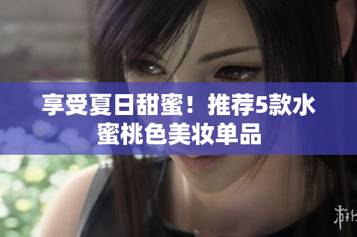 享受夏日甜蜜！推荐5款水蜜桃色美妆单品