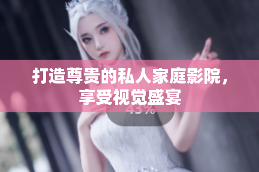 打造尊贵的私人家庭影院，享受视觉盛宴
