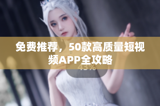 免费推荐，50款高质量短视频APP全攻略