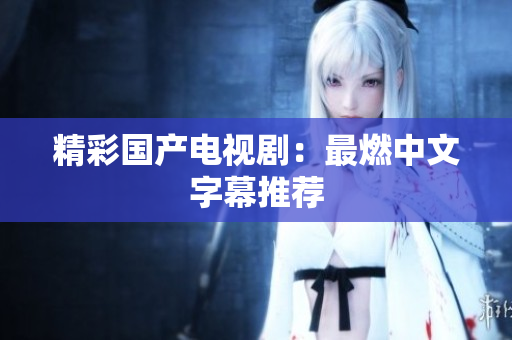精彩国产电视剧：最燃中文字幕推荐