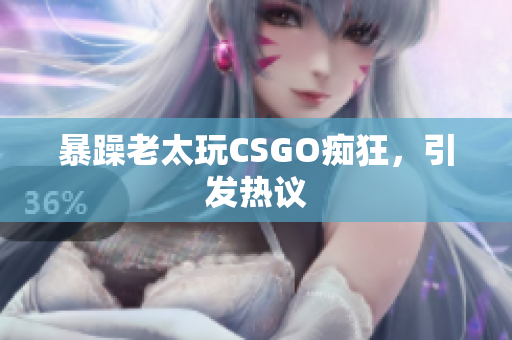 暴躁老太玩CSGO痴狂，引发热议