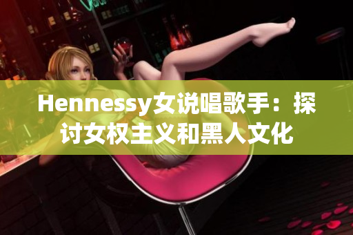 Hennessy女说唱歌手：探讨女权主义和黑人文化