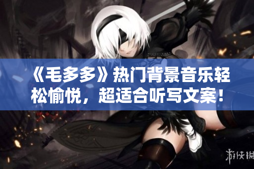 《毛多多》热门背景音乐轻松愉悦，超适合听写文案！
