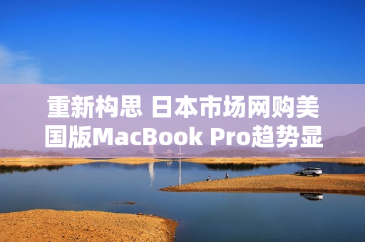 重新构思 日本市场网购美国版MacBook Pro趋势显现