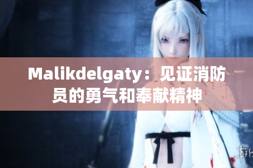 Malikdelgaty：见证消防员的勇气和奉献精神