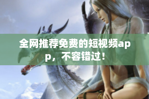 全网推荐免费的短视频app，不容错过！