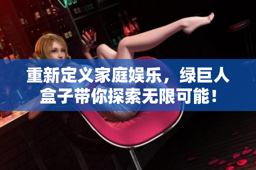 重新定义家庭娱乐，绿巨人盒子带你探索无限可能！