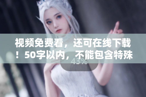 视频免费看，还可在线下载！50字以内，不能包含特殊符号