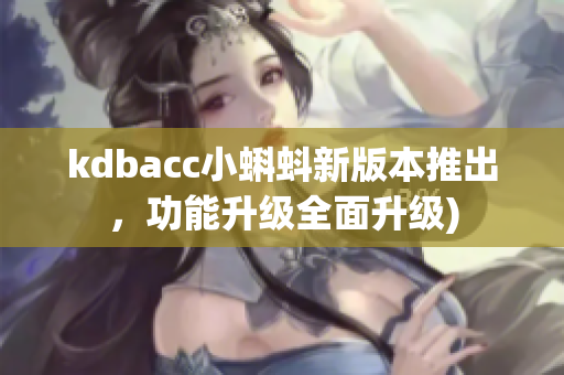 kdbacc小蝌蚪新版本推出，功能升级全面升级)