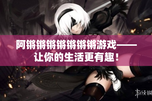 阿锵锵锵锵锵锵锵游戏——让你的生活更有趣！