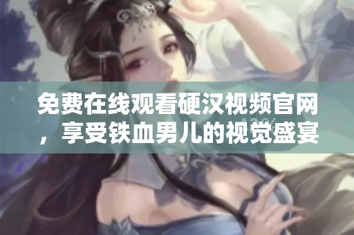 免费在线观看硬汉视频官网，享受铁血男儿的视觉盛宴