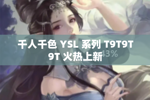 千人千色 YSL 系列 T9T9T9T 火热上新