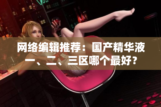 网络编辑推荐：国产精华液一、二、三区哪个最好？