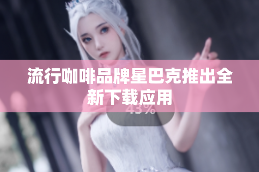 流行咖啡品牌星巴克推出全新下载应用