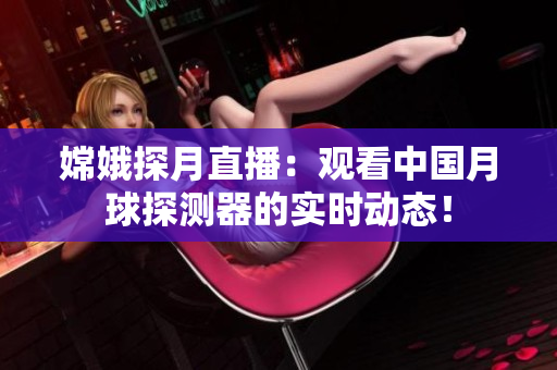 嫦娥探月直播：观看中国月球探测器的实时动态！