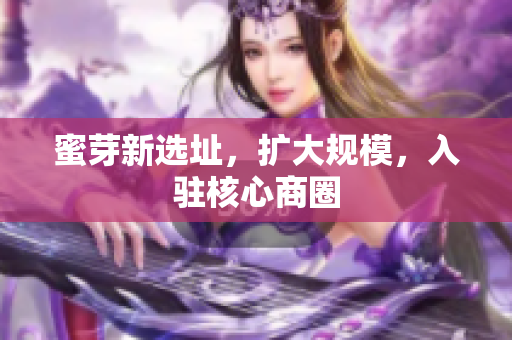 蜜芽新选址，扩大规模，入驻核心商圈