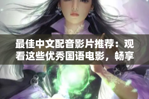 最佳中文配音影片推荐：观看这些优秀国语电影，畅享中文魅力！