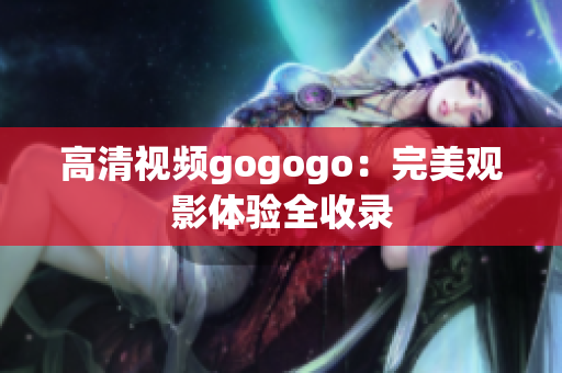 高清视频gogogo：完美观影体验全收录