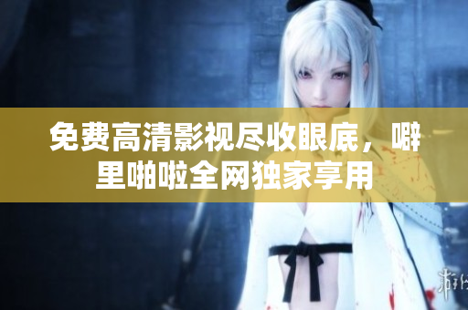 免费高清影视尽收眼底，噼里啪啦全网独家享用