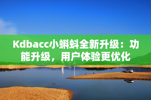 Kdbacc小蝌蚪全新升级：功能升级，用户体验更优化