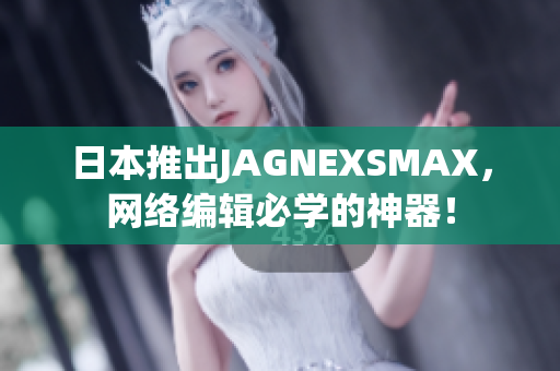 日本推出JAGNEXSMAX，网络编辑必学的神器！