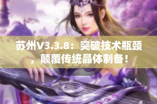 苏州V3.3.8：突破技术瓶颈，颠覆传统晶体制备！