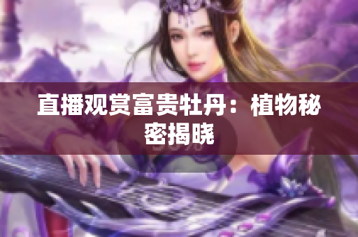 直播观赏富贵牡丹：植物秘密揭晓
