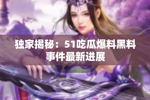 独家揭秘：51吃瓜爆料黑料事件最新进展