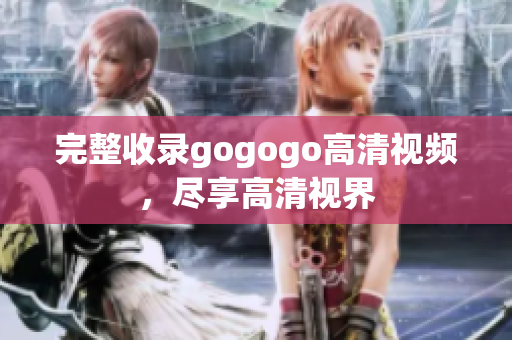 完整收录gogogo高清视频，尽享高清视界