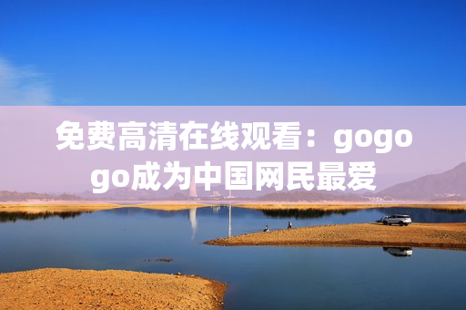 免费高清在线观看：gogogo成为中国网民最爱