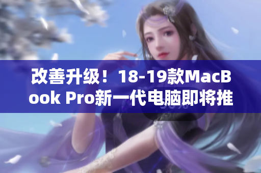 改善升级！18-19款MacBook Pro新一代电脑即将推出！