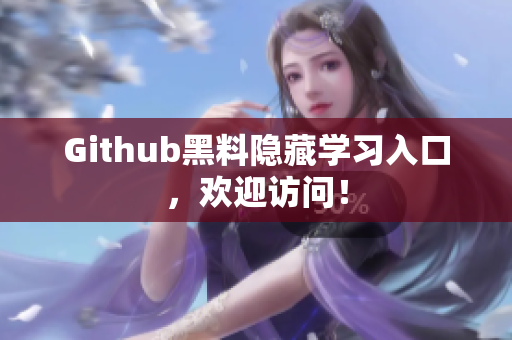 Github黑料隐藏学习入口，欢迎访问！
