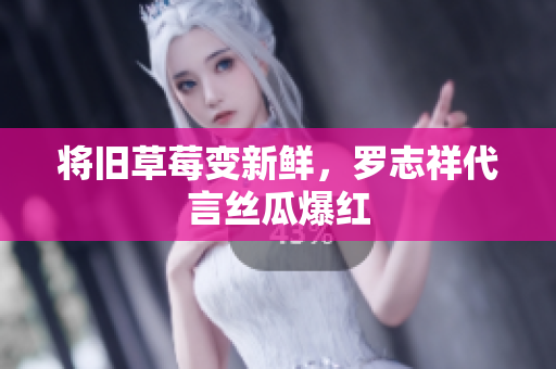 将旧草莓变新鲜，罗志祥代言丝瓜爆红