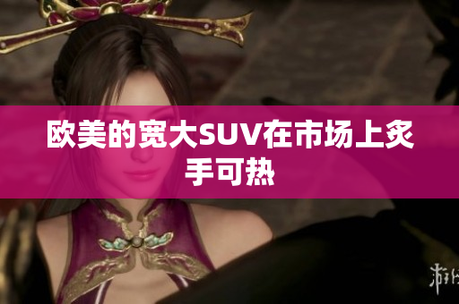 欧美的宽大SUV在市场上炙手可热