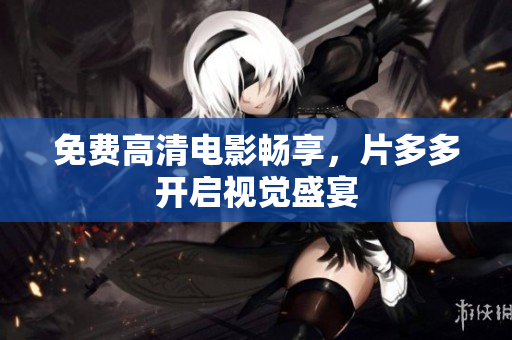 免费高清电影畅享，片多多开启视觉盛宴