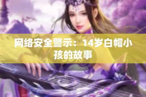 网络安全警示：14岁白帽小孩的故事