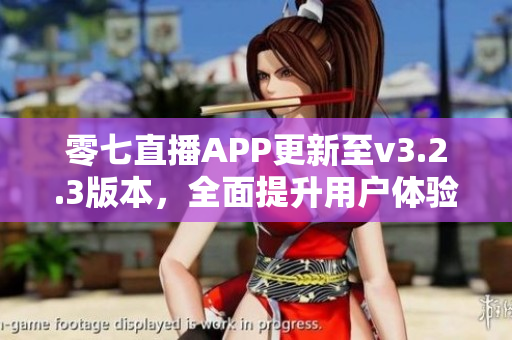 零七直播APP更新至v3.2.3版本，全面提升用户体验