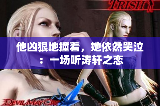 他凶狠地撞着，她依然哭泣：一场听涛轩之恋