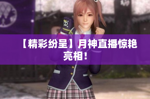 【精彩纷呈】月神直播惊艳亮相！