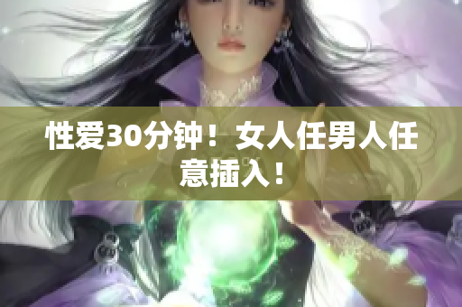 性爱30分钟！女人任男人任意插入！