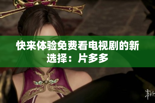 快来体验免费看电视剧的新选择：片多多