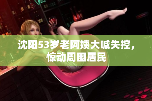 沈阳53岁老阿姨大喊失控，惊动周围居民