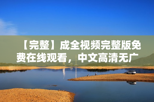 【完整】成全视频完整版免费在线观看，中文高清无广告