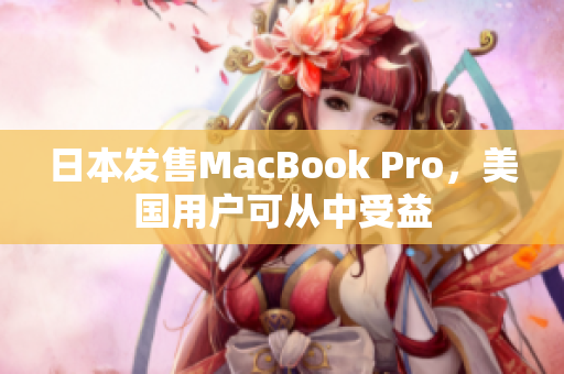 日本发售MacBook Pro，美国用户可从中受益