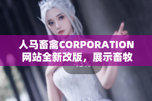 人马畜禽CORPORATION 网站全新改版，展示畜牧养殖的最新动态和技术！
